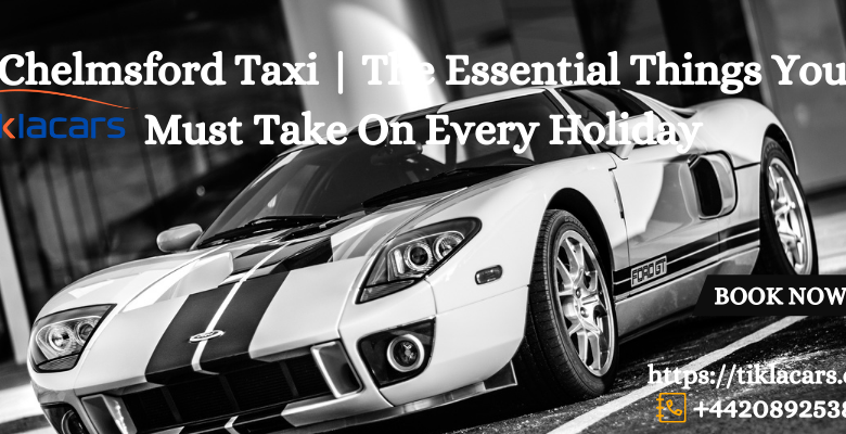 Chelmsford Taxi | The Essential Things You Must Take On Every Holiday